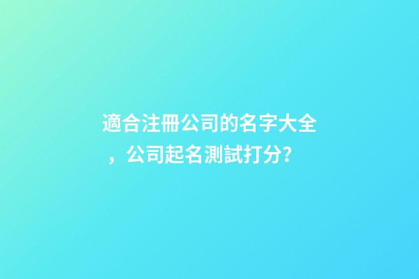 適合注冊公司的名字大全，公司起名測試打分？-第1張-公司起名-玄機派